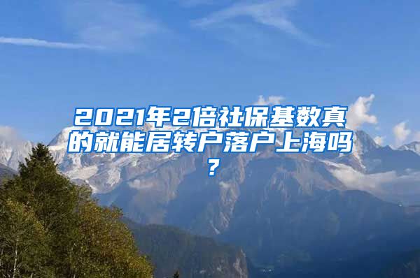 2021年2倍社保基数真的就能居转户落户上海吗？