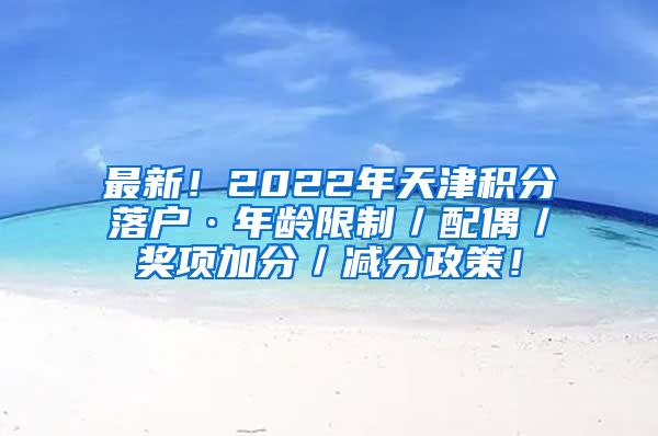 最新！2022年天津积分落户·年龄限制／配偶／奖项加分／减分政策！