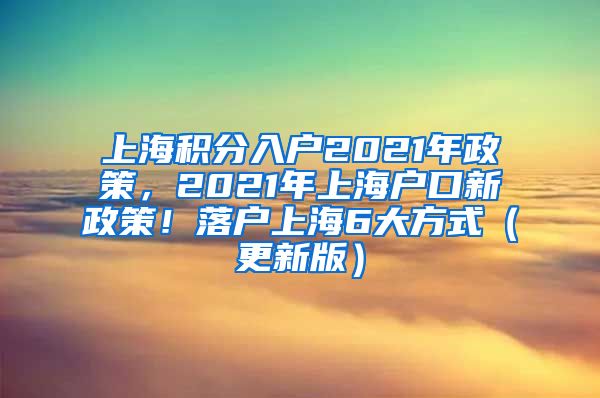 上海积分入户2021年政策，2021年上海户口新政策！落户上海6大方式（更新版）
