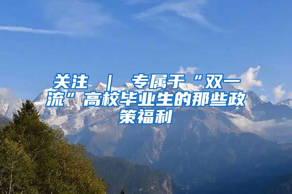 关注 ｜ 专属于“双一流”高校毕业生的那些政策福利