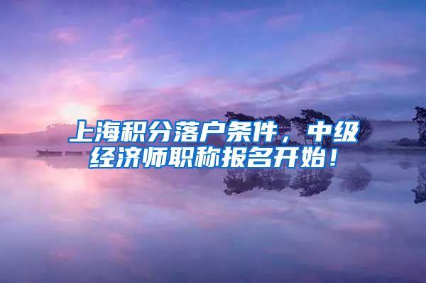 上海积分落户条件，中级经济师职称报名开始！