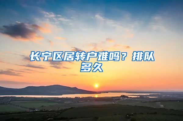 长宁区居转户难吗？排队多久