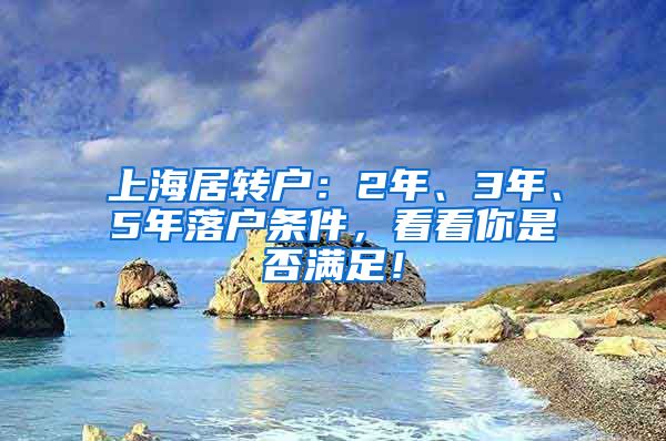 上海居转户：2年、3年、5年落户条件，看看你是否满足！