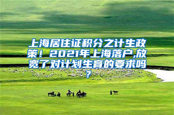 上海居住证积分之计生政策！2021年上海落户,放宽了对计划生育的要求吗？