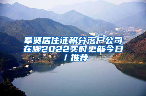 奉贤居住证积分落户公司在哪2022实时更新今日／推荐