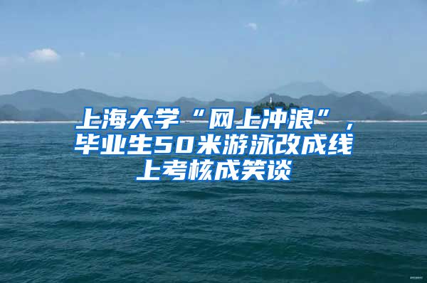 上海大学“网上冲浪”，毕业生50米游泳改成线上考核成笑谈