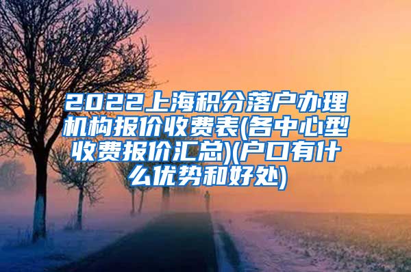 2022上海积分落户办理机构报价收费表(各中心型收费报价汇总)(户口有什么优势和好处)