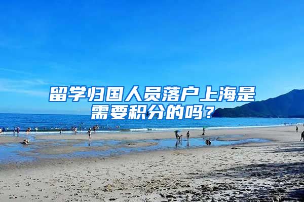 留学归国人员落户上海是需要积分的吗？