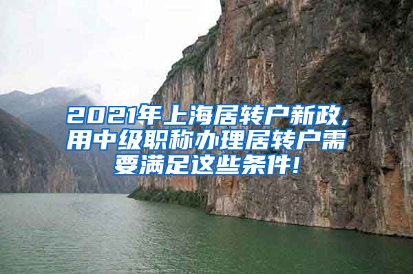 2021年上海居转户新政,用中级职称办理居转户需要满足这些条件!