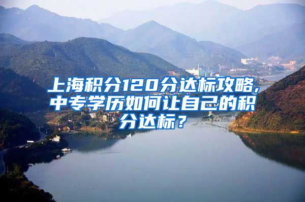 上海积分120分达标攻略,中专学历如何让自己的积分达标？