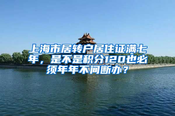 上海市居转户居住证满七年，是不是积分120也必须年年不间断办？