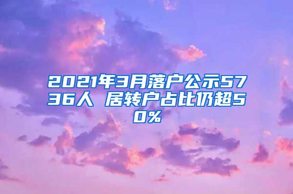 2021年3月落户公示5736人 居转户占比仍超50%