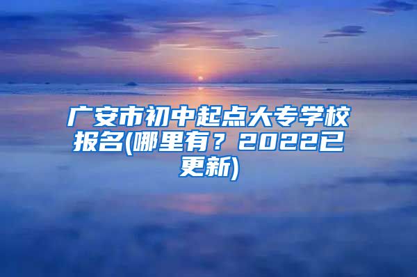 广安市初中起点大专学校报名(哪里有？2022已更新)
