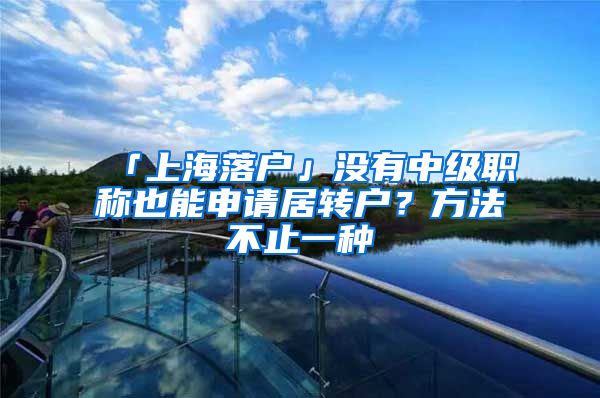 「上海落户」没有中级职称也能申请居转户？方法不止一种