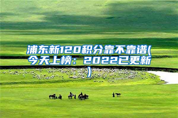 浦东新120积分靠不靠谱(今天上榜：2022已更新)