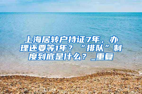 上海居转户持证7年，办理还要等1年？“排队”制度到底是什么？_重复