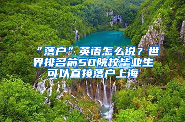 “落户”英语怎么说？世界排名前50院校毕业生可以直接落户上海