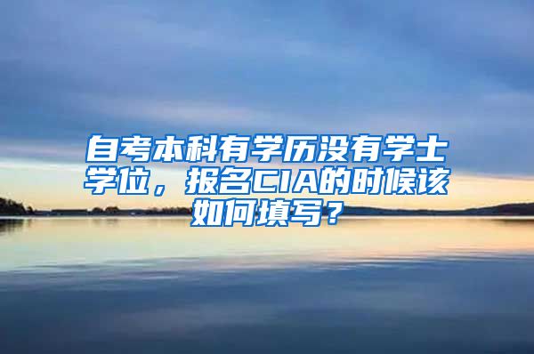 自考本科有学历没有学士学位，报名CIA的时候该如何填写？