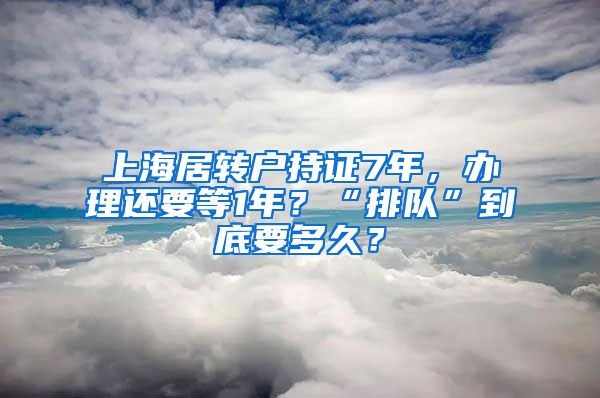 上海居转户持证7年，办理还要等1年？“排队”到底要多久？