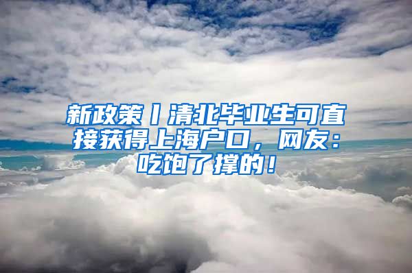 新政策丨清北毕业生可直接获得上海户口，网友：吃饱了撑的！