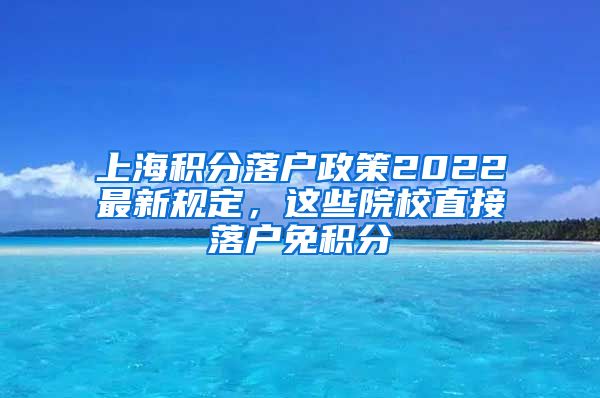 上海积分落户政策2022最新规定，这些院校直接落户免积分