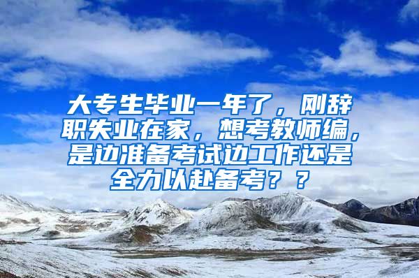 大专生毕业一年了，刚辞职失业在家，想考教师编，是边准备考试边工作还是全力以赴备考？？