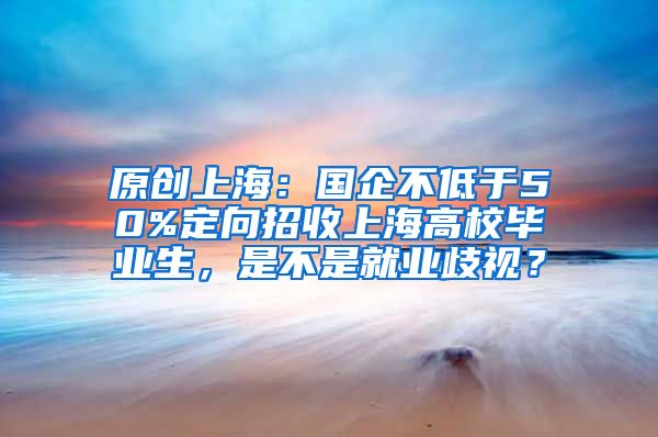 原创上海：国企不低于50%定向招收上海高校毕业生，是不是就业歧视？