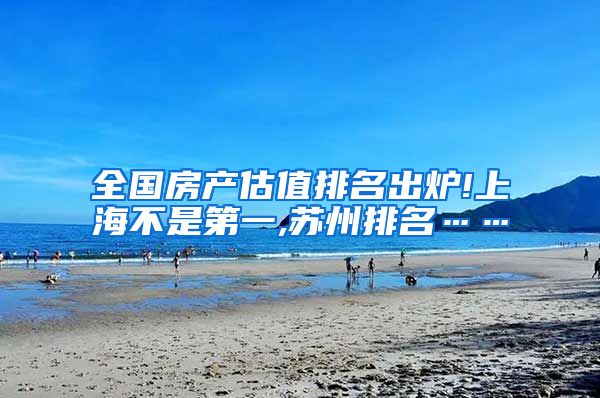 全国房产估值排名出炉!上海不是第一,苏州排名……