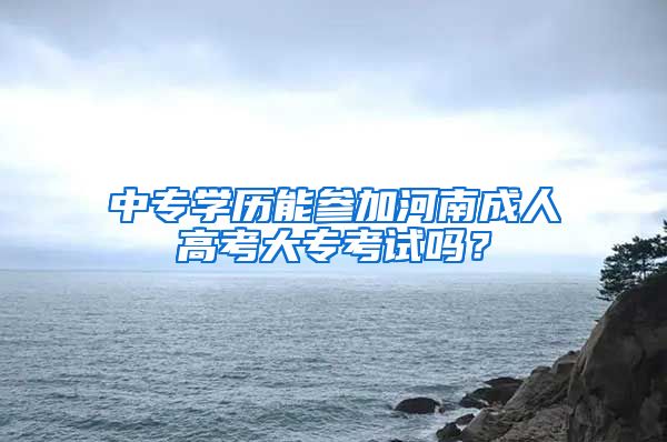 中专学历能参加河南成人高考大专考试吗？