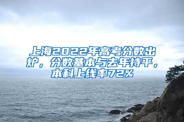 上海2022年高考分数出炉，分数基本与去年持平，本科上线率72%