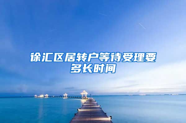 徐汇区居转户等待受理要多长时间