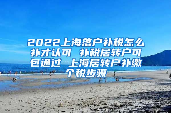 2022上海落户补税怎么补才认可 补税居转户可包通过 上海居转户补缴个税步骤