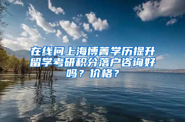 在线问上海博菁学历提升留学考研积分落户咨询好吗？价格？