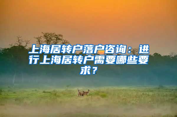 上海居转户落户咨询：进行上海居转户需要哪些要求？