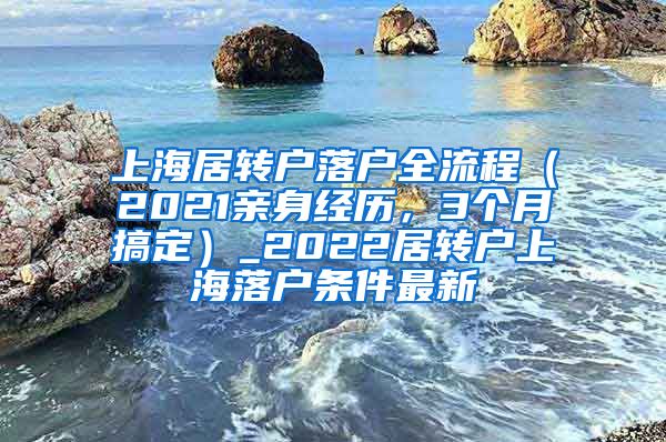 上海居转户落户全流程（2021亲身经历，3个月搞定）_2022居转户上海落户条件最新