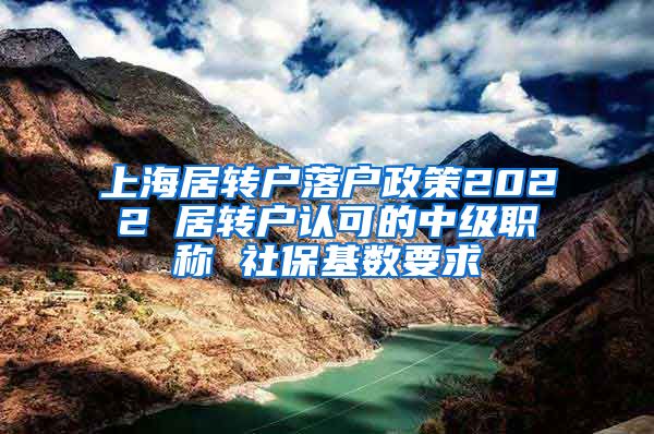 上海居转户落户政策2022 居转户认可的中级职称 社保基数要求