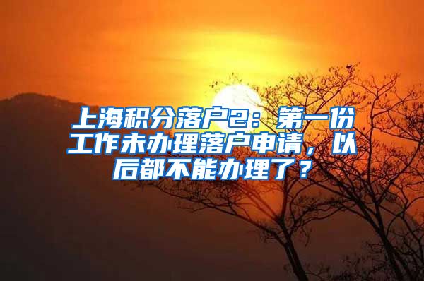 上海积分落户2：第一份工作未办理落户申请，以后都不能办理了？