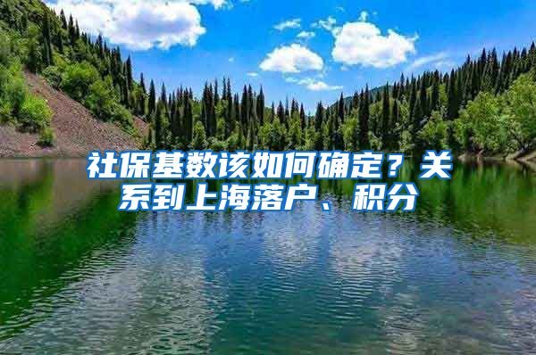 社保基数该如何确定？关系到上海落户、积分