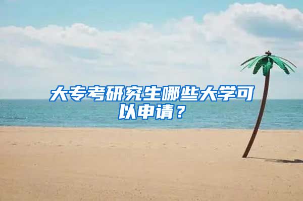 大专考研究生哪些大学可以申请？