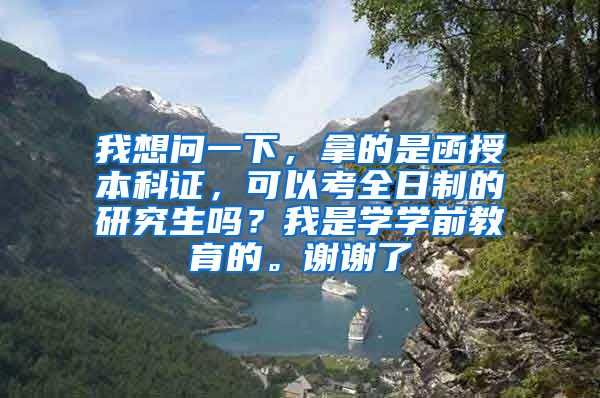 我想问一下，拿的是函授本科证，可以考全日制的研究生吗？我是学学前教育的。谢谢了