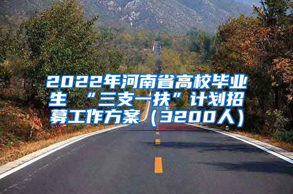 2022年河南省高校毕业生 “三支一扶”计划招募工作方案（3200人）