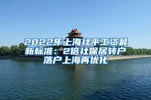 2022年上海社平工资最新标准：2倍社保居转户落户上海再优化