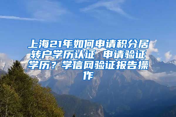 上海21年如何申请积分居转户学历认证 申请验证学历？学信网验证报告操作