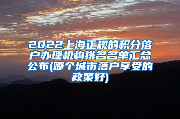 2022上海正规的积分落户办理机构排名名单汇总公布(哪个城市落户享受的政策好)