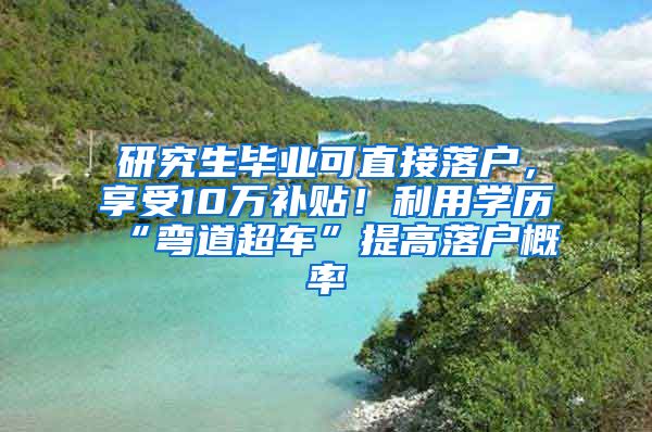 研究生毕业可直接落户，享受10万补贴！利用学历“弯道超车”提高落户概率