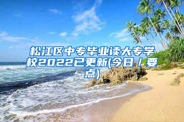 松江区中专毕业读大专学校2022已更新(今日／要点)