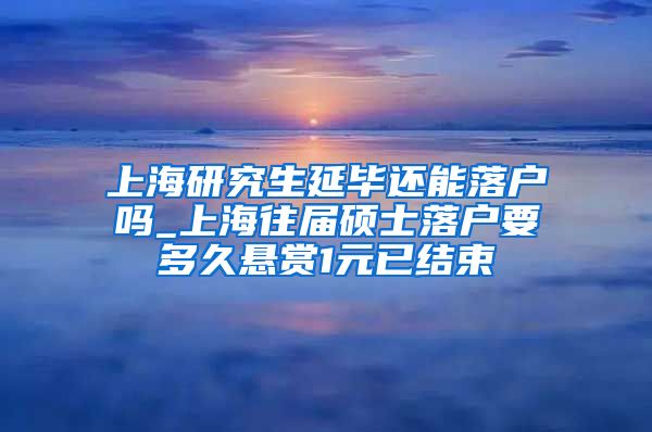 上海研究生延毕还能落户吗_上海往届硕士落户要多久悬赏1元已结束