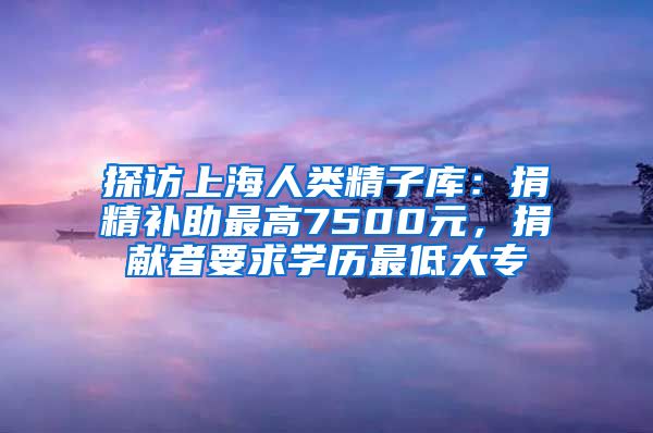探访上海人类精子库：捐精补助最高7500元，捐献者要求学历最低大专