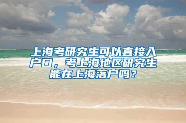 上海考研究生可以直接入户口，考上海地区研究生能在上海落户吗？