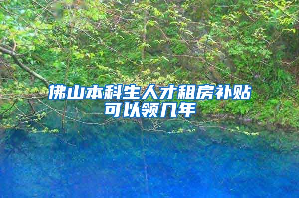 佛山本科生人才租房补贴可以领几年